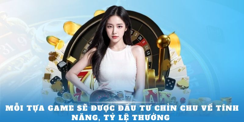 Mỗi tựa game sẽ được đầu tư chỉn chu về tính năng, tỷ lệ thưởng 